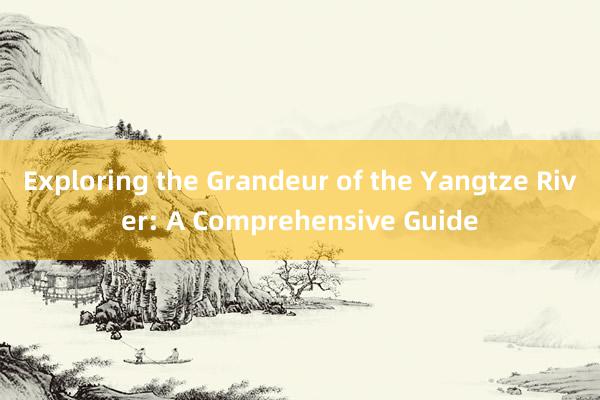 Exploring the Grandeur of the Yangtze River: A Comprehensive Guide