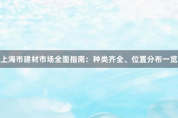 上海市建材市场全面指南：种类齐全、位置分布一览