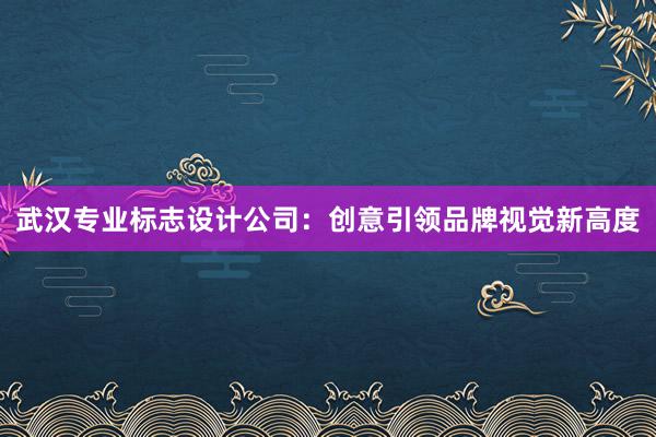 武汉专业标志设计公司：创意引领品牌视觉新高度