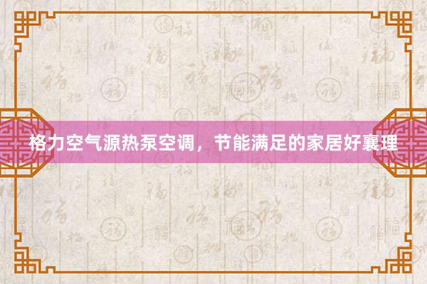 格力空气源热泵空调，节能满足的家居好襄理